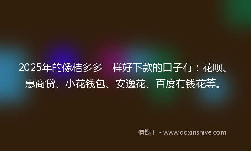 2025年的像桔多多一样好下款的口子有：花呗、惠商贷、小花钱包、安逸花、百度有钱花等。