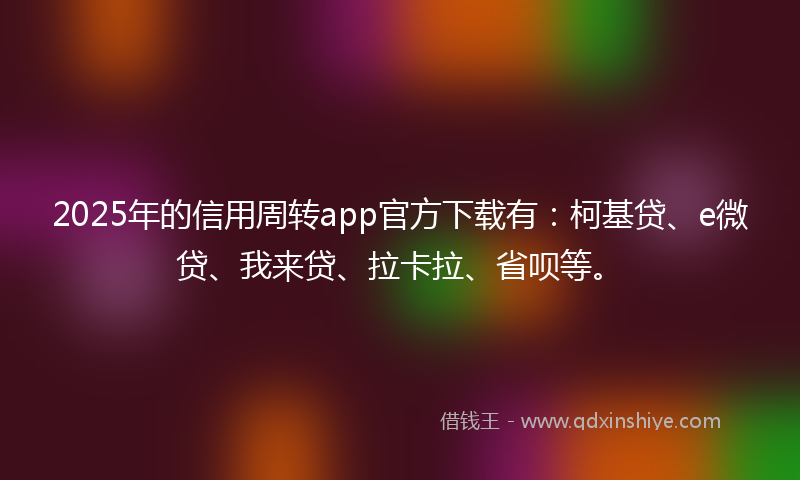 2025年的信用周转app官方下载有：柯基贷、e微贷、我来贷、拉卡拉、省呗等。