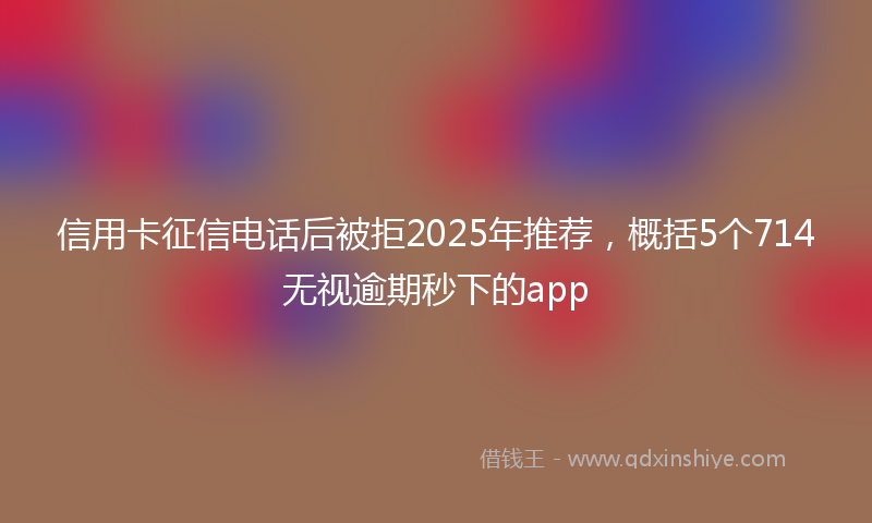 信用卡征信电话后被拒2025年推荐，概括5个714无视逾期秒下的app