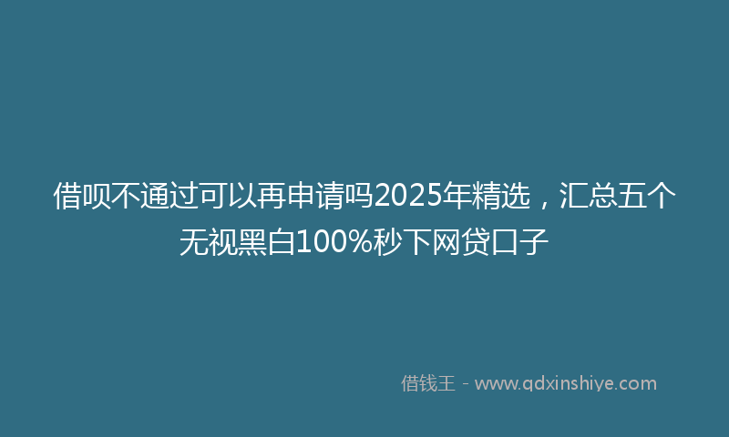 借呗不通过可以再申请吗2025年精选，汇总五个无视黑白100%秒下网贷口子
