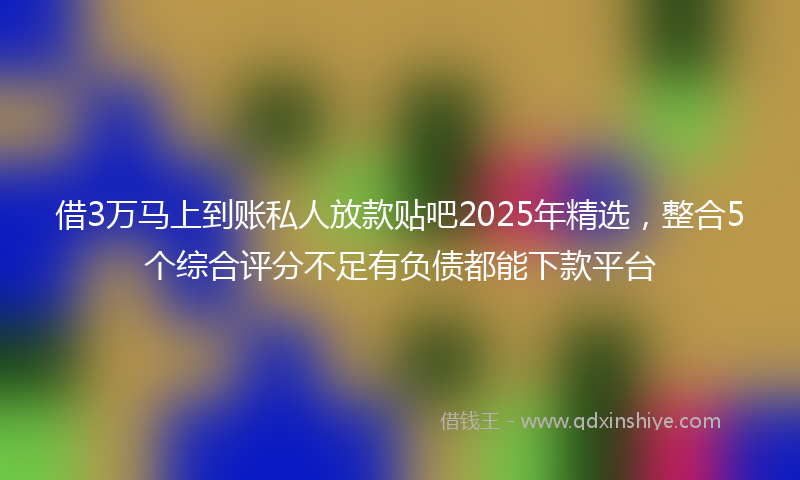 借3万马上到账私人放款贴吧2025年精选，整合5个综合评分不足有负债都能下款平台