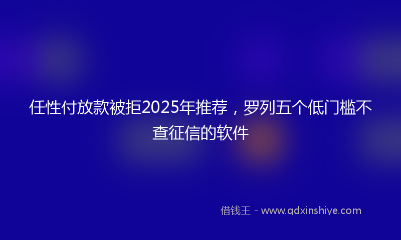 任性付放款被拒2025年推荐，罗列五个低门槛不查征信的软件