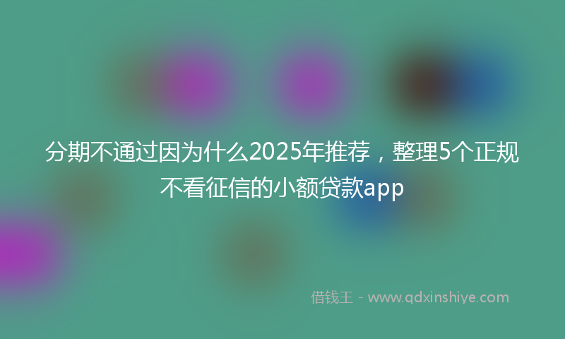 分期不通过因为什么2025年推荐，整理5个正规不看征信的小额贷款app