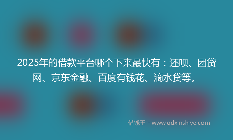 2025年的借款平台哪个下来最快有：还呗、团贷网、京东金融、百度有钱花、滴水贷等。