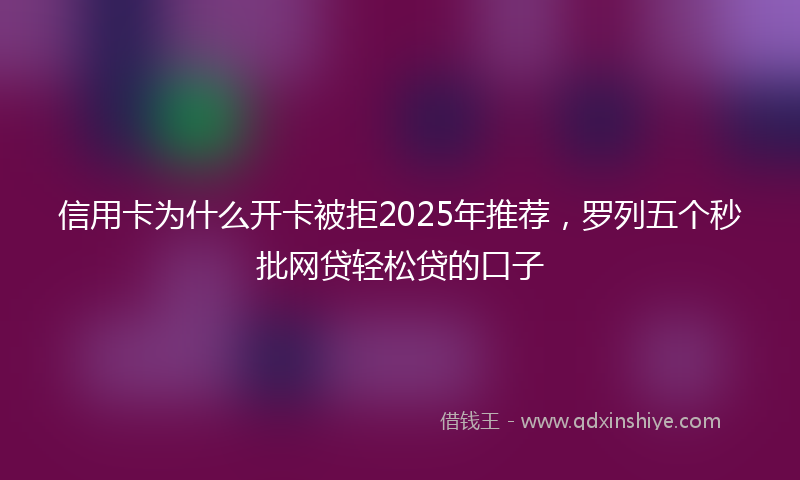 信用卡为什么开卡被拒2025年推荐，罗列五个秒批网贷轻松贷的口子