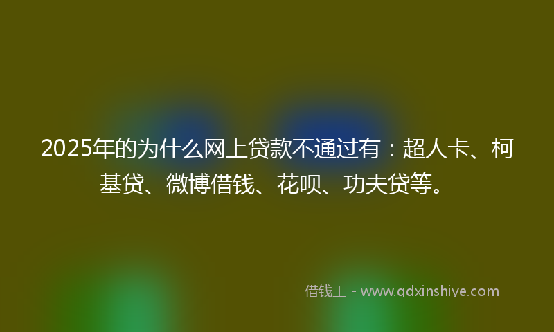 2025年的为什么网上贷款不通过有:超人卡、柯基贷、微博借钱、花呗、功夫贷等。