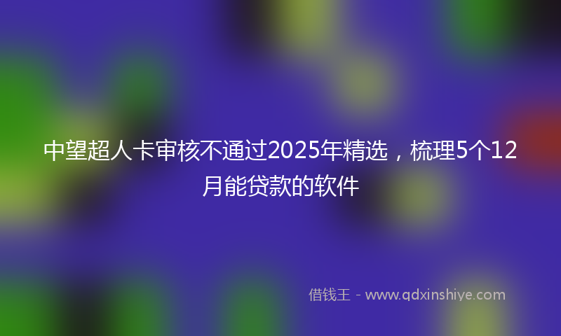 中望超人卡审核不通过2025年精选，梳理5个12月能贷款的软件