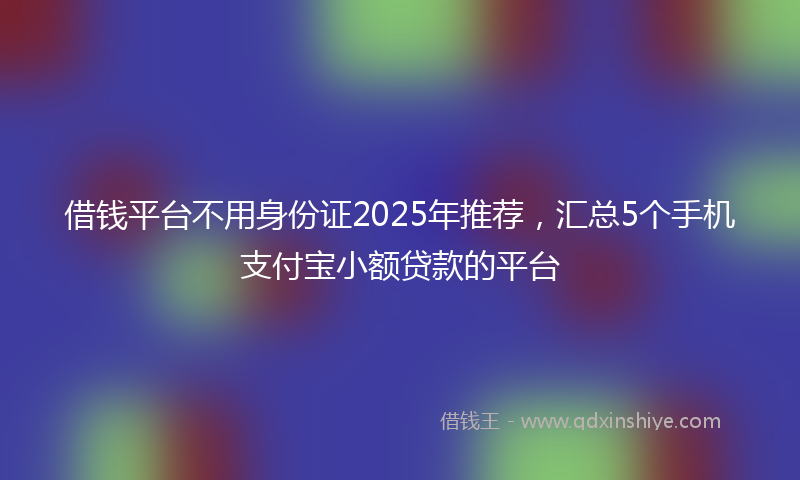 借钱平台不用身份证2025年推荐，汇总5个手机支付宝小额贷款的平台