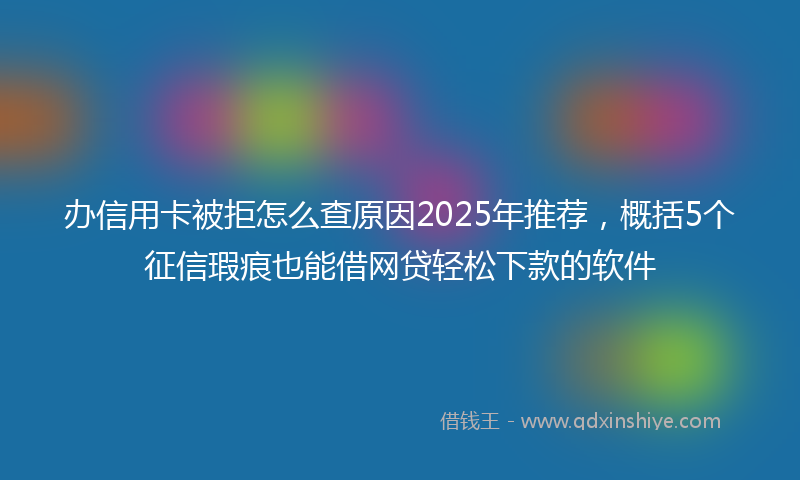 办信用卡被拒怎么查原因2025年推荐，概括5个征信瑕疵也能借网贷轻松下款的软件