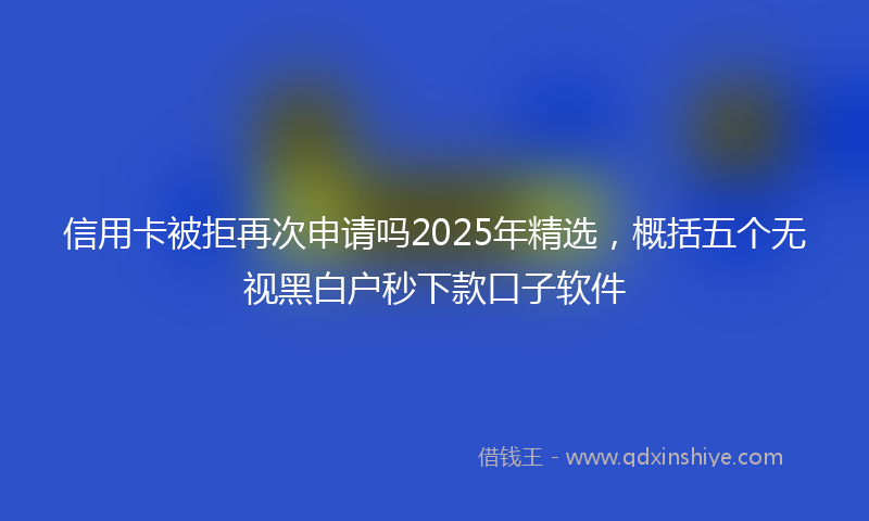 信用卡被拒再次申请吗2025年精选，概括五个无视黑白户秒下款口子软件