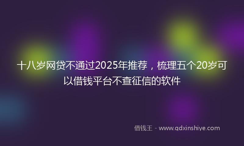 十八岁网贷不通过2025年推荐，梳理五个20岁可以借钱平台不查征信的软件