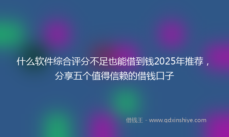 什么软件综合评分不足也能借到钱2025年推荐，分享五个值得信赖的借钱口子