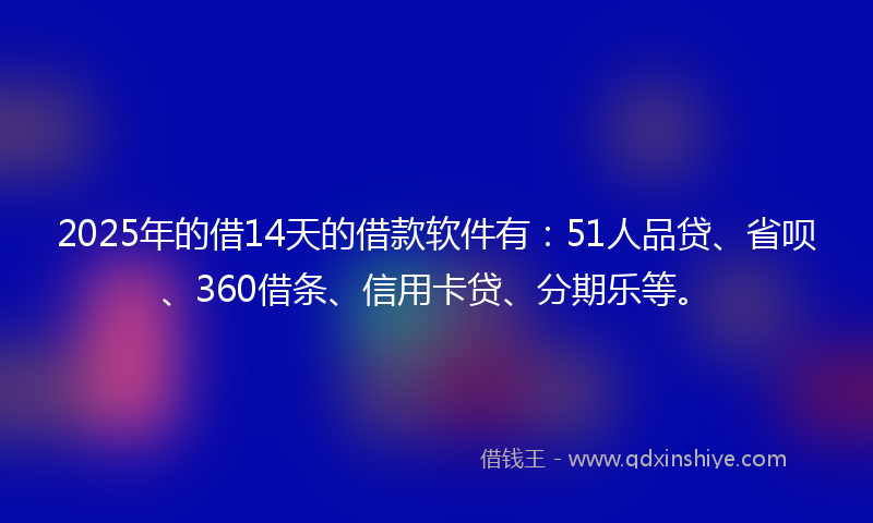 2025年的借14天的借款软件有：51人品贷、省呗、360借条、信用卡贷、分期乐等。