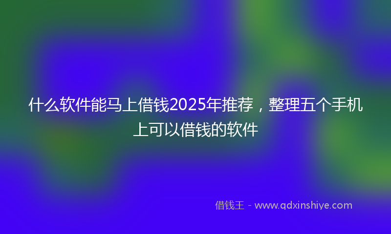 什么软件能马上借钱2025年推荐，整理五个手机上可以借钱的软件