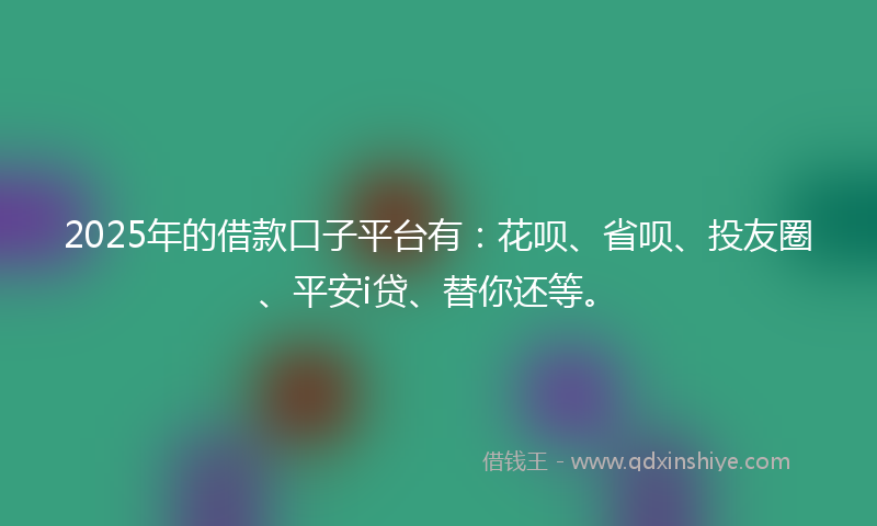 2025年的借款口子平台有：花呗、省呗、投友圈、平安i贷、替你还等。