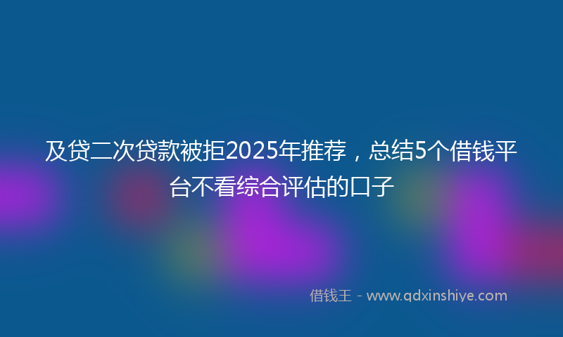 及贷二次贷款被拒2025年推荐，总结5个借钱平台不看综合评估的口子