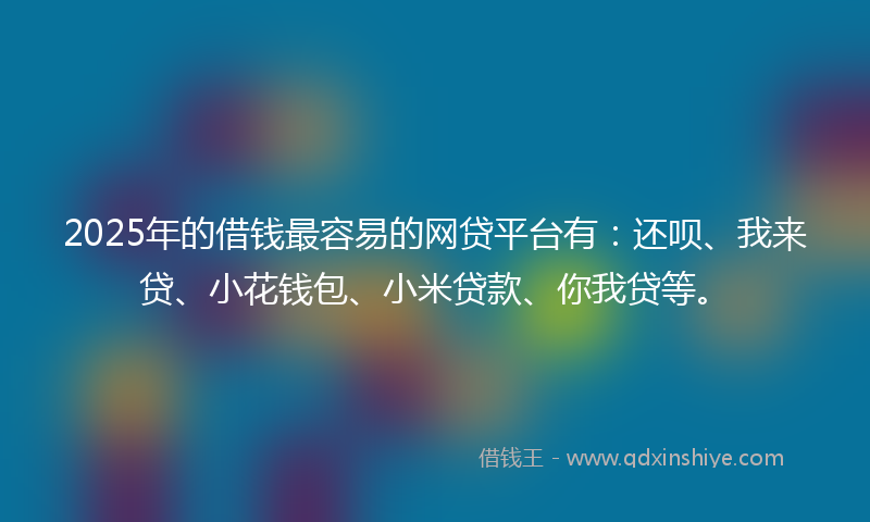 2025年的借钱最容易的网贷平台有：还呗、我来贷、小花钱包、小米贷款、你我贷等。