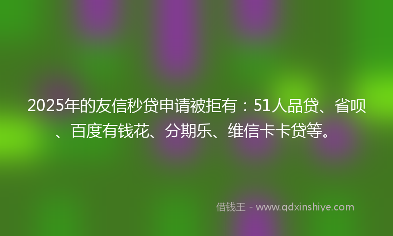 2025年的友信秒贷申请被拒有：51人品贷、省呗、百度有钱花、分期乐、维信卡卡贷等。