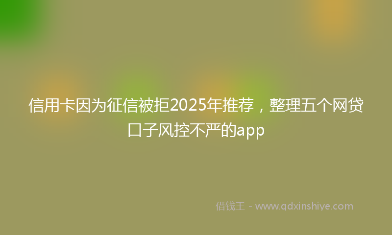 信用卡因为征信被拒2025年推荐，整理五个网贷口子风控不严的app