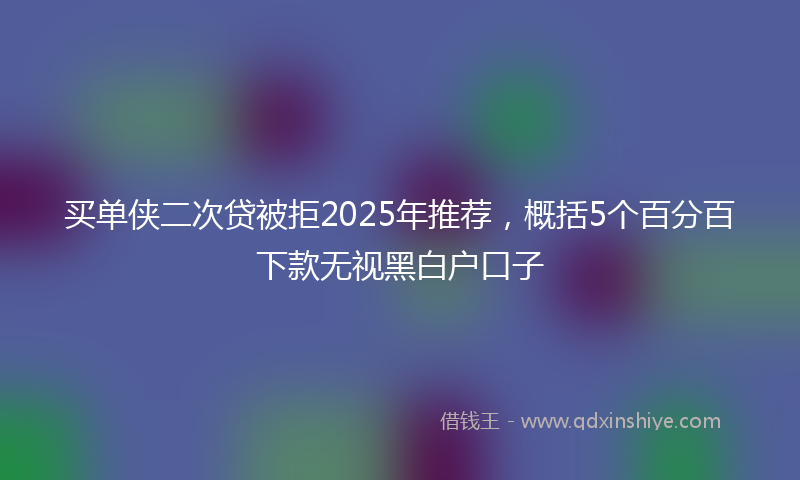 买单侠二次贷被拒2025年推荐，概括5个百分百下款无视黑白户口子