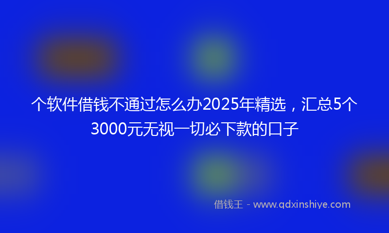 个软件借钱不通过怎么办2025年精选，汇总5个3000元无视一切必下款的口子