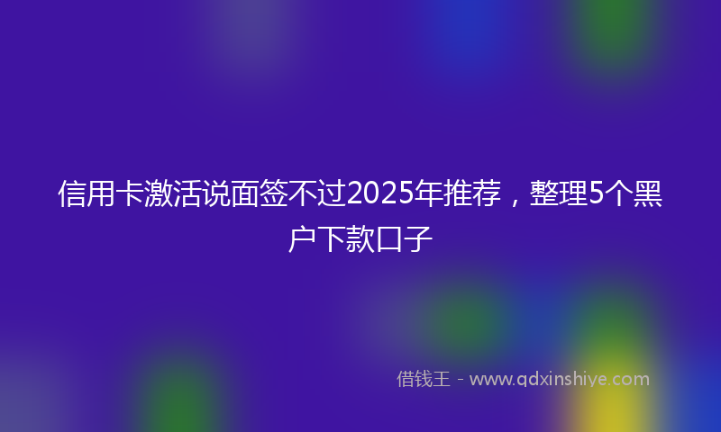 信用卡激活说面签不过2025年推荐，整理5个黑户下款口子