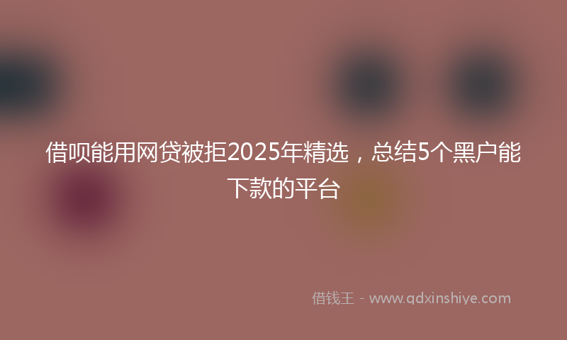 借呗能用网贷被拒2025年精选，总结5个黑户能下款的平台