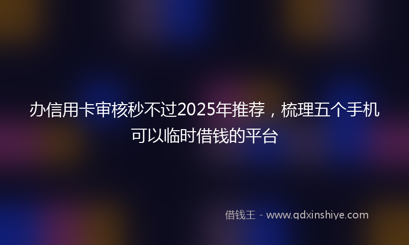 办信用卡审核秒不过2025年推荐，梳理五个手机可以临时借钱的平台