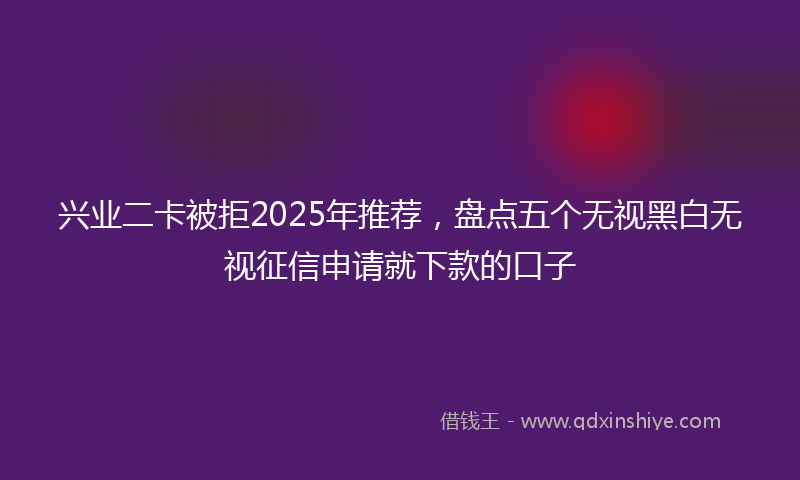 兴业二卡被拒2025年推荐，盘点五个无视黑白无视征信申请就下款的口子