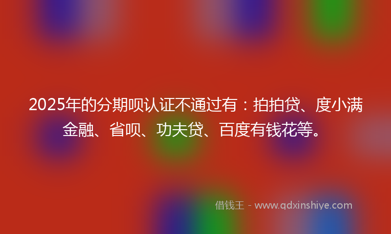 2025年的分期呗认证不通过有：拍拍贷、度小满金融、省呗、功夫贷、百度有钱花等。
