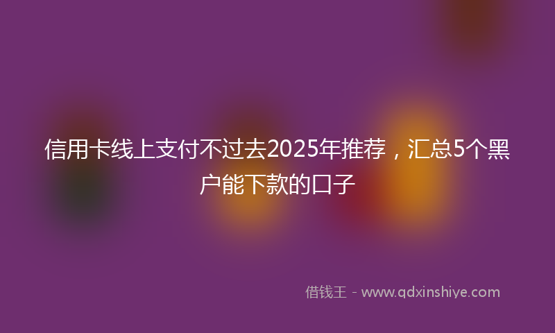 信用卡线上支付不过去2025年推荐，汇总5个黑户能下款的口子