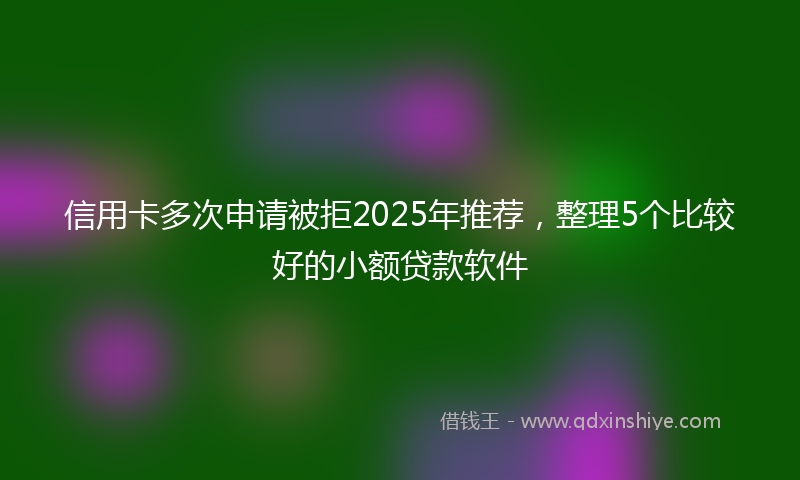 信用卡多次申请被拒2025年推荐，整理5个比较好的小额贷款软件