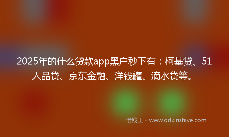 2025年的什么贷款app黑户秒下有：柯基贷、51人品贷、京东金融、洋钱罐、滴水贷等。