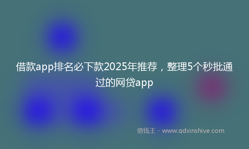 借款app排名必下款2025年推荐，整理5个秒批通过的网贷app