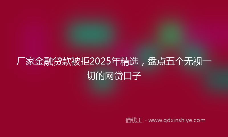 厂家金融贷款被拒2025年精选，盘点五个无视一切的网贷口子