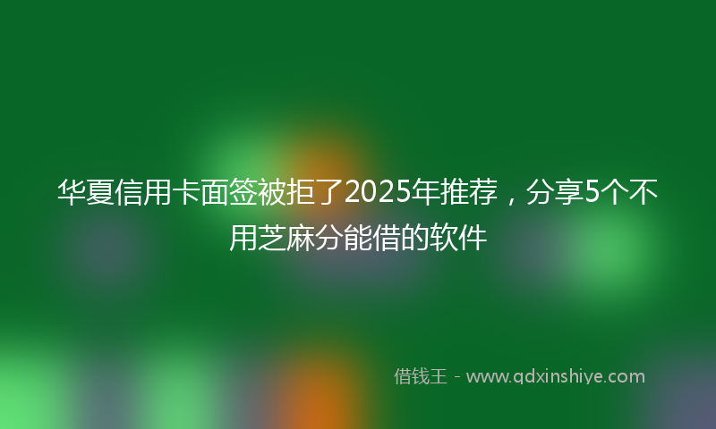 华夏信用卡面签被拒了2025年推荐，分享5个不用芝麻分能借的软件