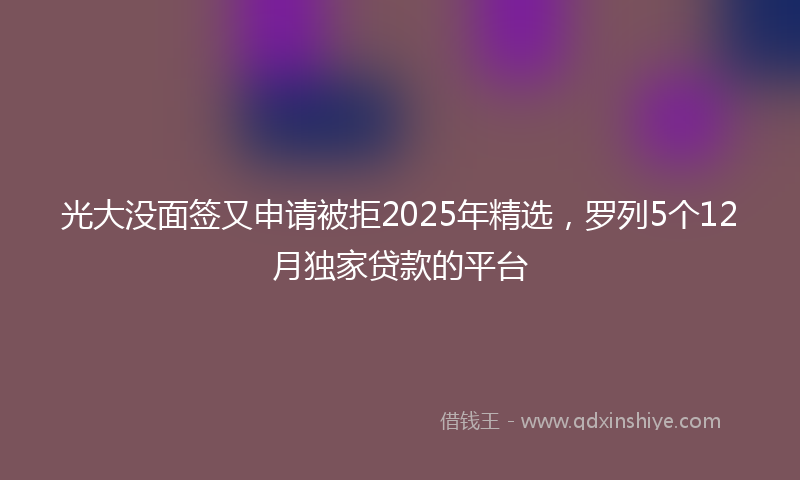 光大没面签又申请被拒2025年精选，罗列5个12月独家贷款的平台