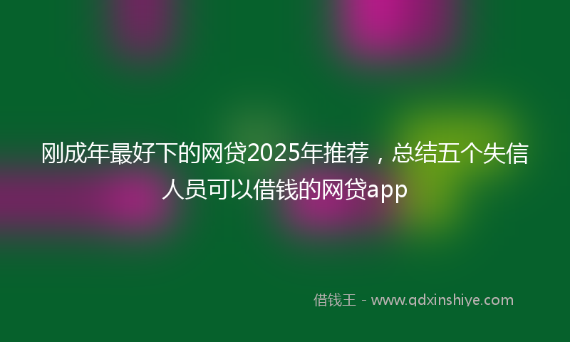 刚成年最好下的网贷2025年推荐，总结五个失信人员可以借钱的网贷app