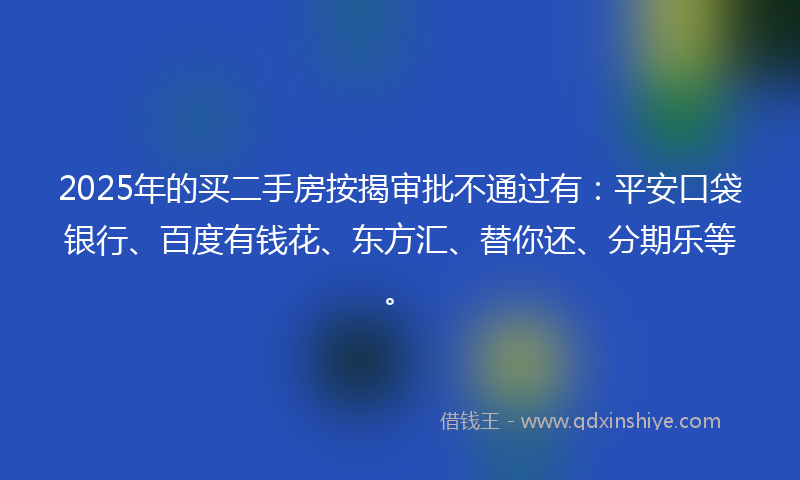 2025年的买二手房按揭审批不通过有：平安口袋银行、百度有钱花、东方汇、替你还、分期乐等。