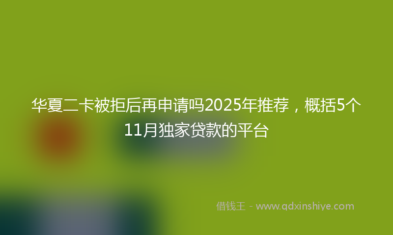 华夏二卡被拒后再申请吗2025年推荐，概括5个11月独家贷款的平台