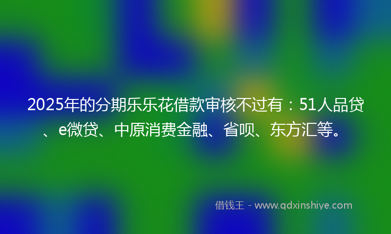 2025年的分期乐乐花借款审核不过有：51人品贷、e微贷、中原消费金融、省呗、东方汇等。