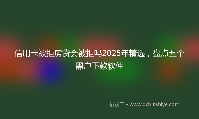 信用卡被拒房贷会被拒吗2025年精选，盘点五个黑户下款软件