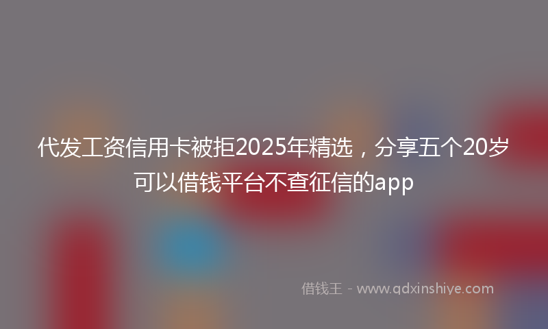 代发工资信用卡被拒2025年精选，分享五个20岁可以借钱平台不查征信的app