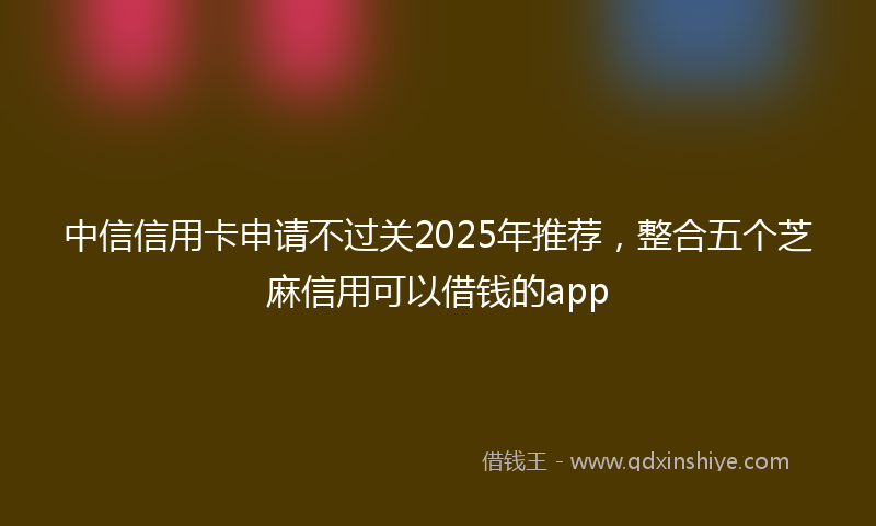 中信信用卡申请不过关2025年推荐，整合五个芝麻信用可以借钱的app