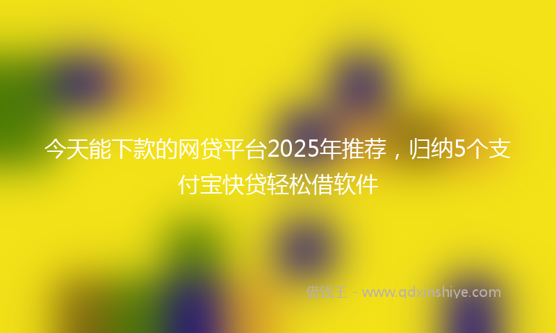 今天能下款的网贷平台2025年推荐，归纳5个支付宝快贷轻松借软件