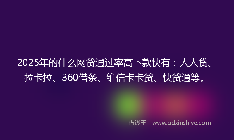 2025年的什么网贷通过率高下款快有：人人贷、拉卡拉、360借条、维信卡卡贷、快贷通等。