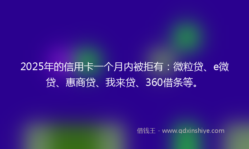 2025年的信用卡一个月内被拒有：微粒贷、e微贷、惠商贷、我来贷、360借条等。