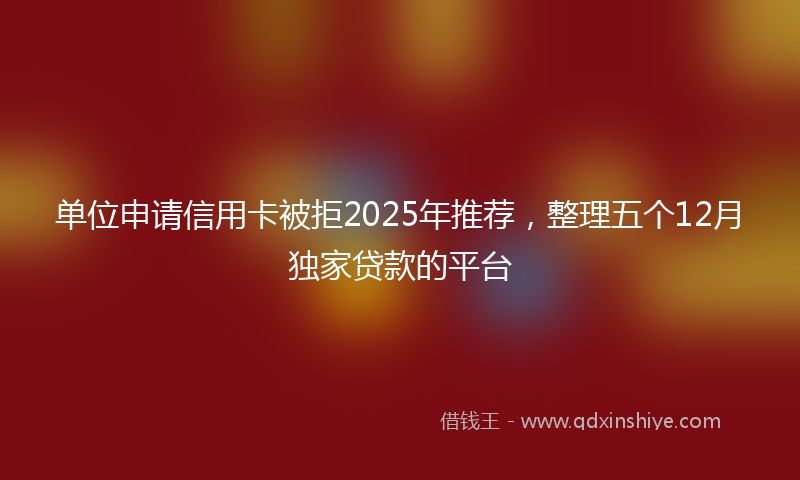 单位申请信用卡被拒2025年推荐，整理五个12月独家贷款的平台