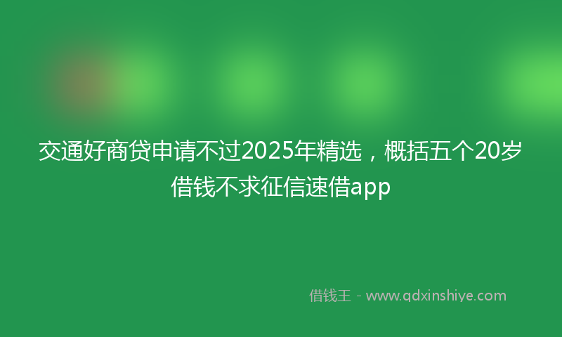交通好商贷申请不过2025年精选，概括五个20岁借钱不求征信速借app