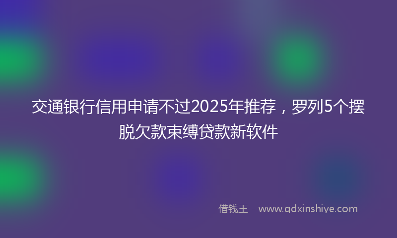 交通银行信用申请不过2025年推荐，罗列5个摆脱欠款束缚贷款新软件